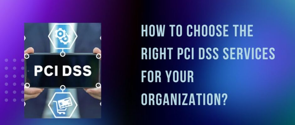 How to Choose the Right PCI DSS Services for Your Organization