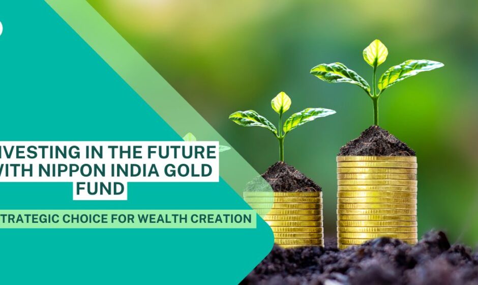 Investing in the Future with Nippon India Gold Fund: A Strategic Choice for Wealth Creation.