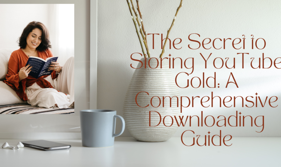 The Secret to Storing YouTube Gold: A Comprehensive Downloading Guide