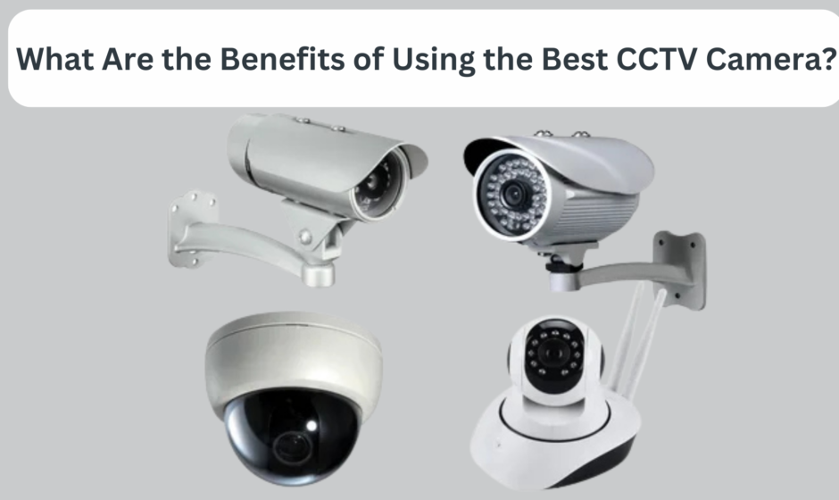 What Are the Benefits of Using the Best CCTV Camera