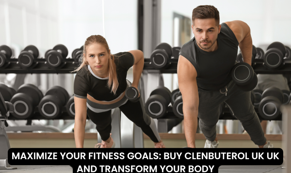 MAXIMIZE YOUR FITNESS GOALS: BUY CLENBUTEROL UK UK AND TRANSFORM YOUR BODY