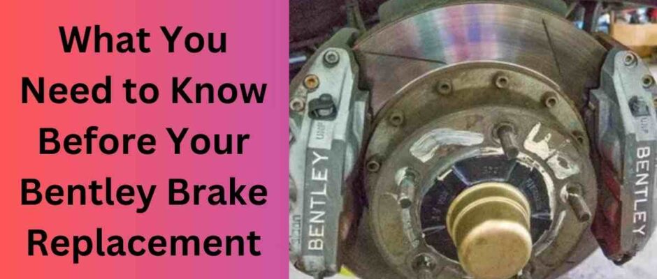 What You Need to Know Before Your Bentley Brake Replacement