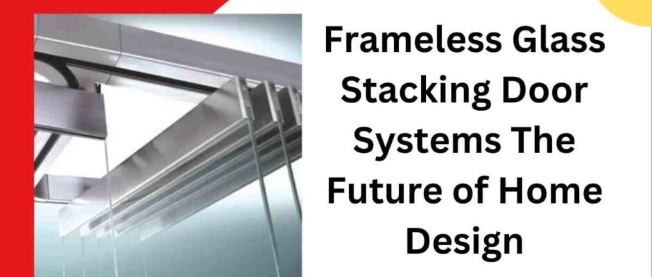 Frameless Glass Stacking Door Systems The Future of Home Design