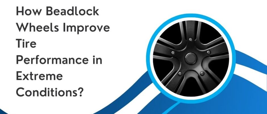 How Beadlock Wheels Improve Tire Performance in Extreme Conditions