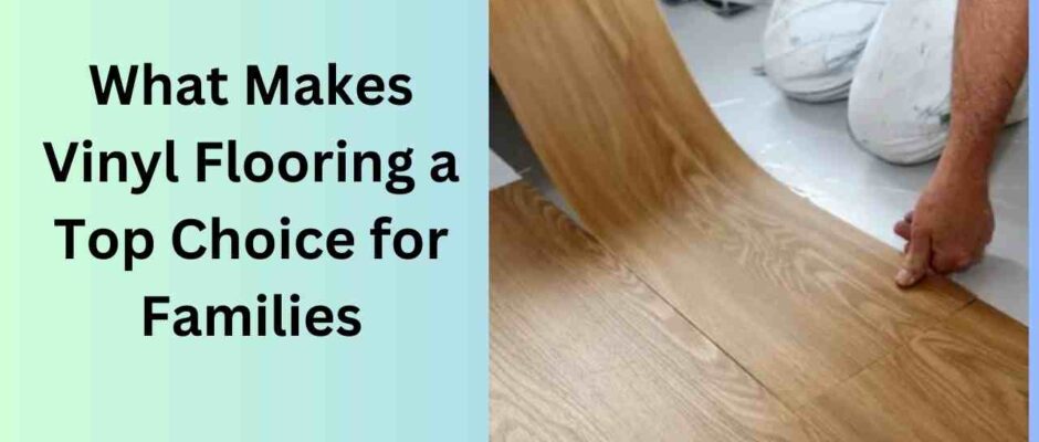 What Makes Vinyl Flooring a Top Choice for Families