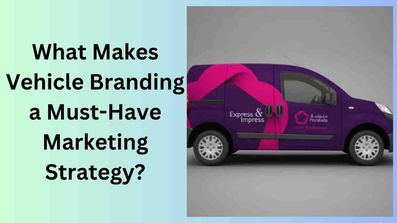 What Makes Vehicle Branding a Must-Have Marketing Strategy?