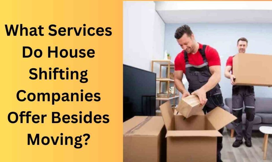 What Services Do House Shifting Companies Offer Besides Moving?