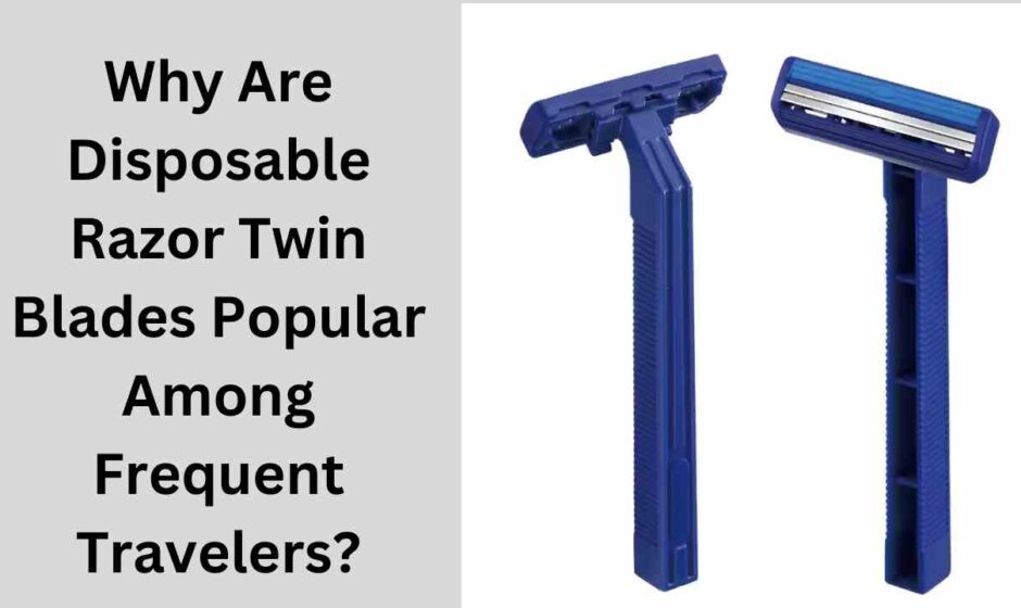 Why Are Disposable Razor Twin Blades Popular Among Frequent Travelers?