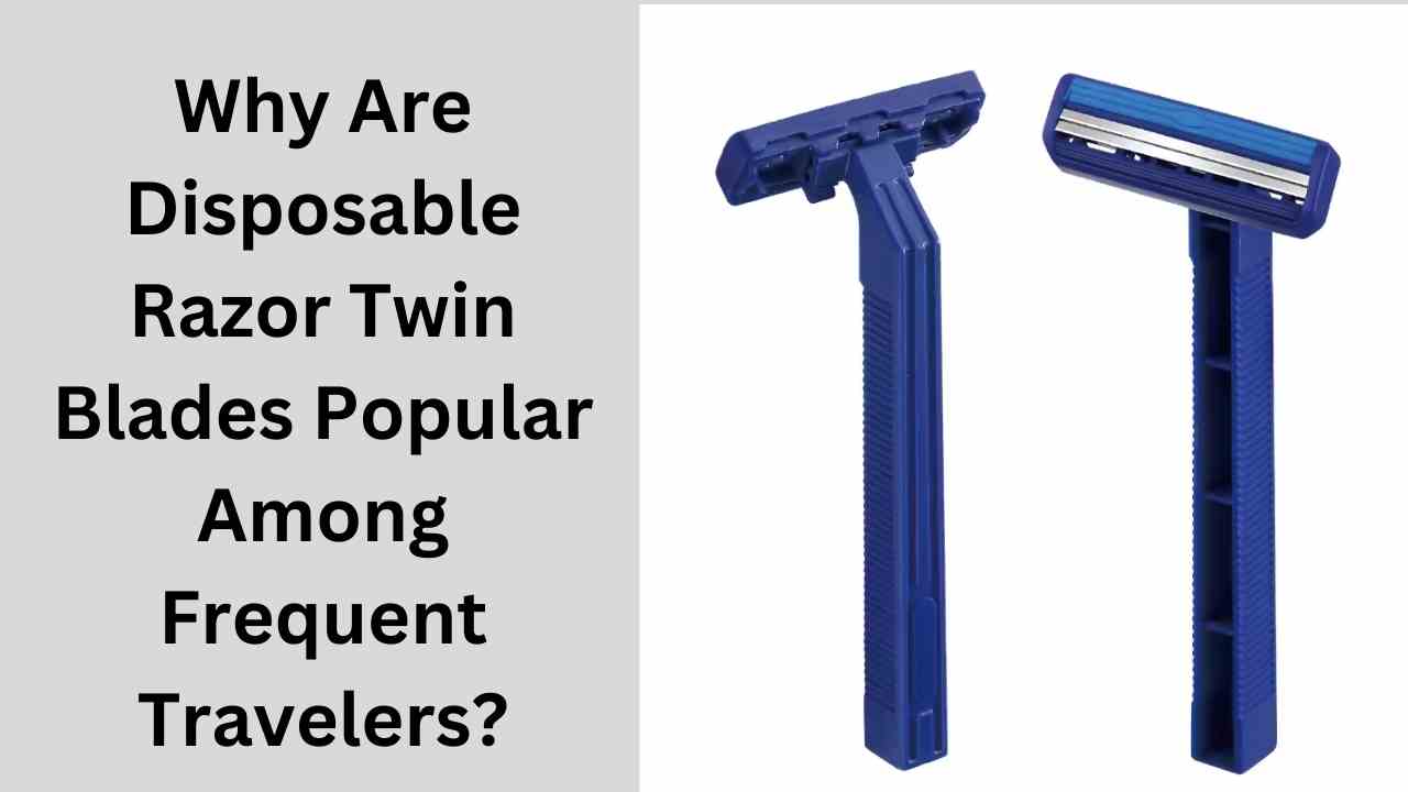 Why Are Disposable Razor Twin Blades Popular Among Frequent Travelers?