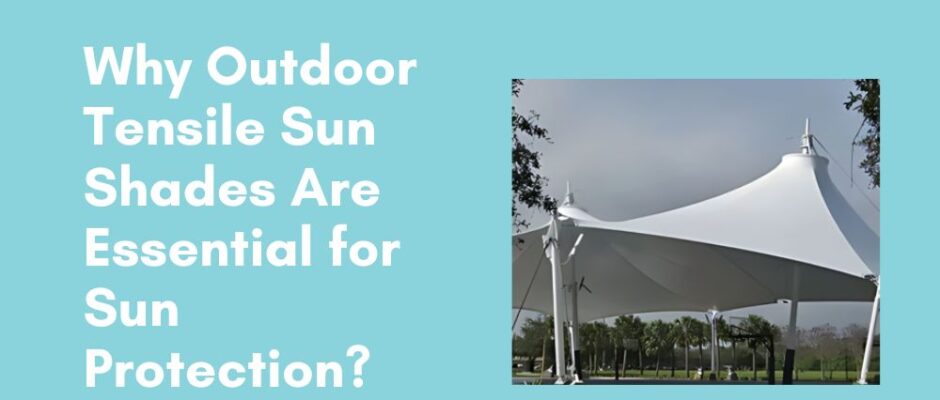 Why Outdoor Tensile Sun Shades Are Essential for Sun Protection