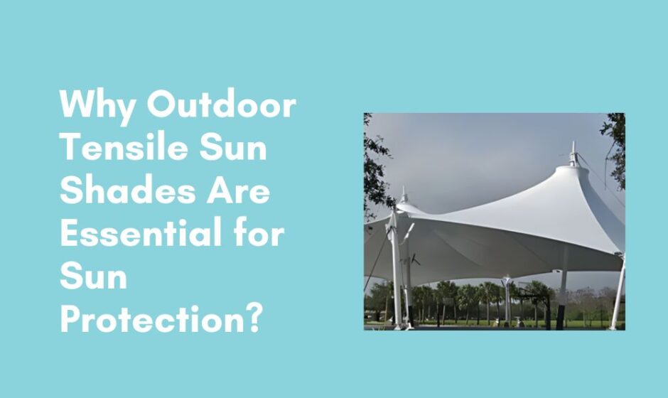 Why Outdoor Tensile Sun Shades Are Essential for Sun Protection
