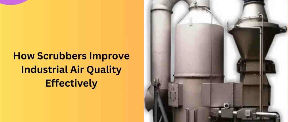 How Scrubbers Improve Industrial Air Quality Effectively