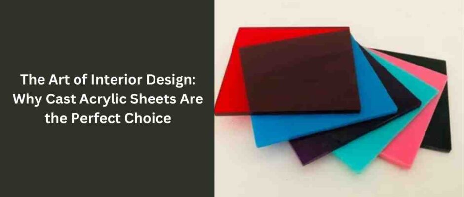 The Art of Interior Design: Why Cast Acrylic Sheets Are the Perfect Choice