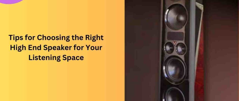 Tips for Choosing the Right High End Speaker for Your Listening Space