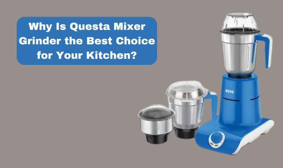 Why Is Questa Mixer Grinder the Best Choice for Your Kitchen