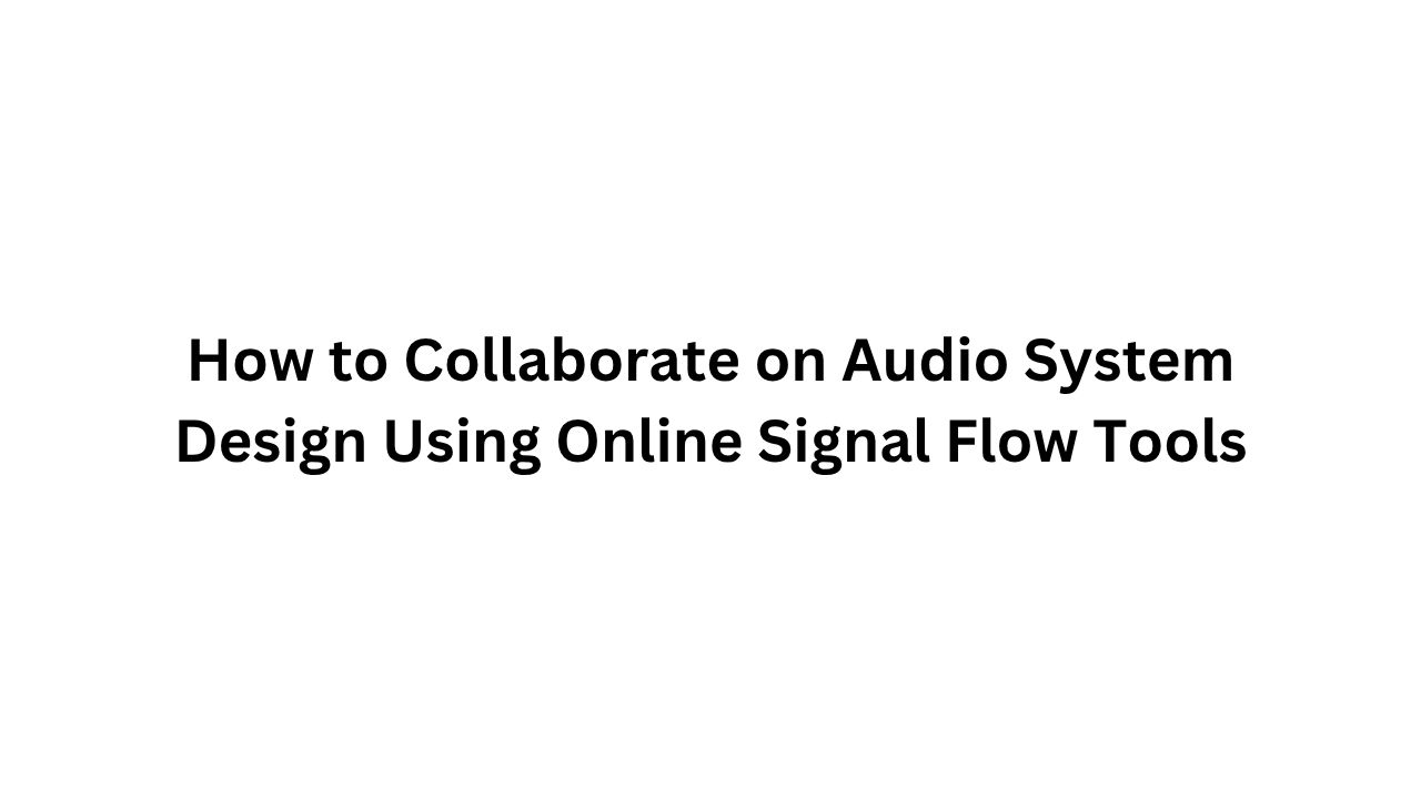 How to Collaborate on Audio System Design Using Online Signal Flow Tools